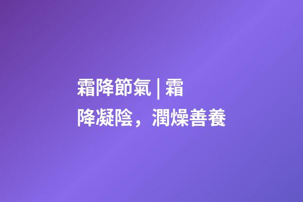 霜降節氣 | 霜降凝陰，潤燥善養